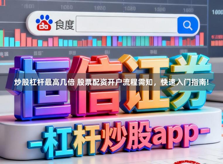 炒股杠杆最高几倍 股票配资开户流程需知，快速入门指南!