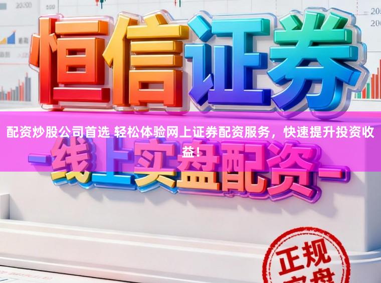 配资炒股公司首选 轻松体验网上证券配资服务，快速提升投资收益！