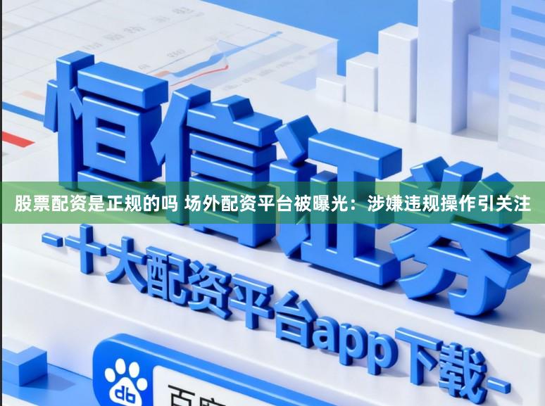 股票配资是正规的吗 场外配资平台被曝光：涉嫌违规操作引关注