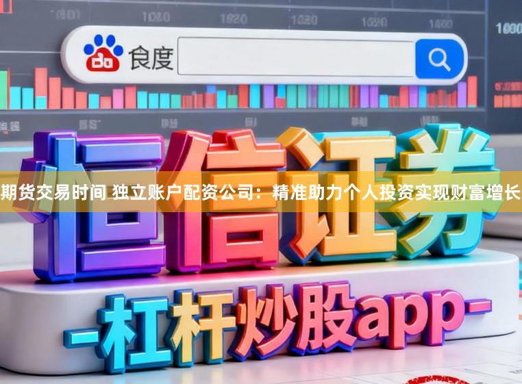 期货交易时间 独立账户配资公司：精准助力个人投资实现财富增长