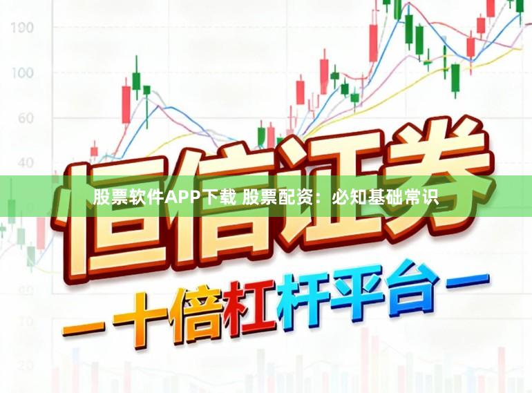 股票软件APP下载 股票配资：必知基础常识